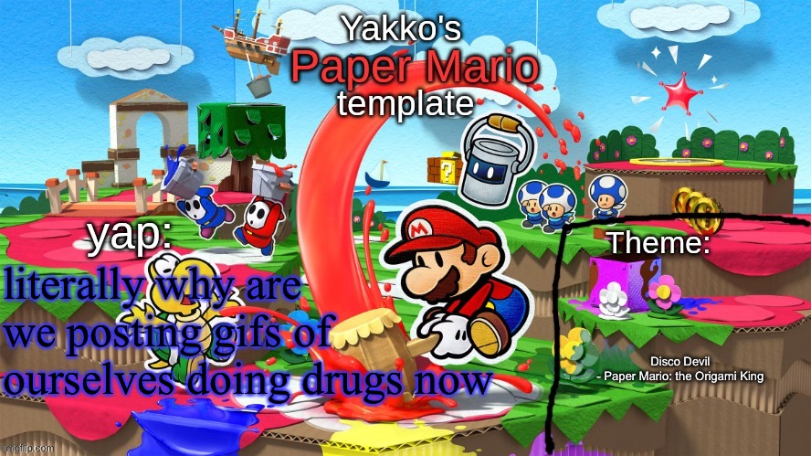 Yakko's Paper Mario template | literally why are we posting gifs of ourselves doing drugs now; Disco Devil - Paper Mario: the Origami King | image tagged in yakko's paper mario template | made w/ Imgflip meme maker