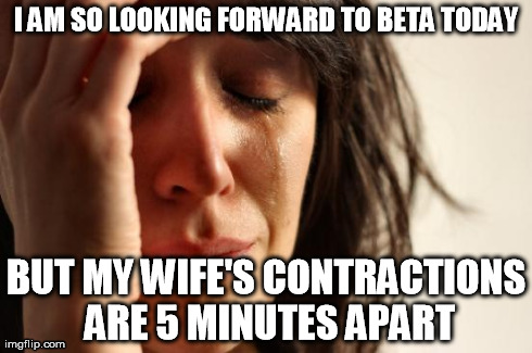 First World Problems Meme | I AM SO LOOKING FORWARD TO BETA TODAY BUT MY WIFE'S CONTRACTIONS ARE 5 MINUTES APART | image tagged in memes,first world problems | made w/ Imgflip meme maker