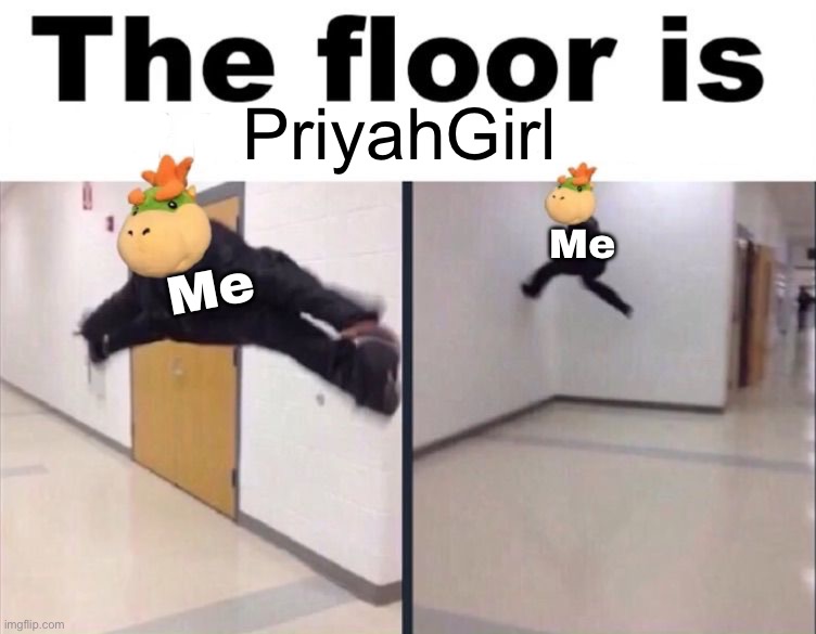 The floor is PriyahGirl | PriyahGirl; Me; Me | image tagged in the floor is chef pee pee's cooking | made w/ Imgflip meme maker