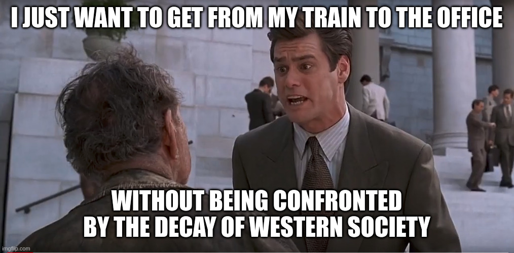 Jim Carrey Liar Liar Western Society | I JUST WANT TO GET FROM MY TRAIN TO THE OFFICE; WITHOUT BEING CONFRONTED BY THE DECAY OF WESTERN SOCIETY | image tagged in jim carrey liar liar western society | made w/ Imgflip meme maker