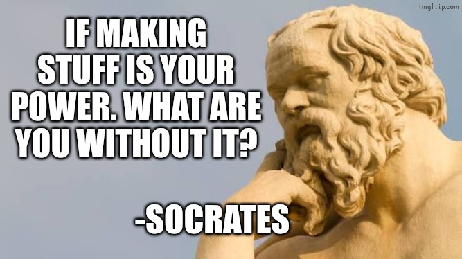 Socrates | If making stuff is your power. What are you without it? -Socrates | made w/ Imgflip meme maker