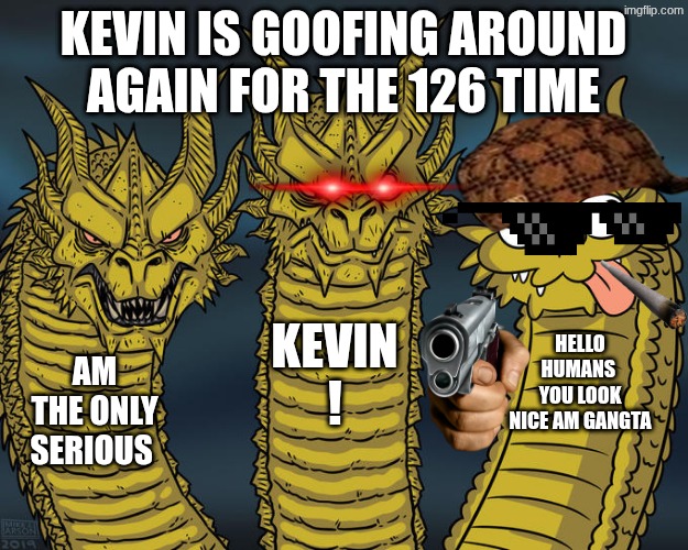 Three-headed Dragon | kevin is goofing around again for the 126 time; KEVIN ! hello humans  you look nice am gangta; am the only serious | image tagged in three-headed dragon | made w/ Imgflip meme maker