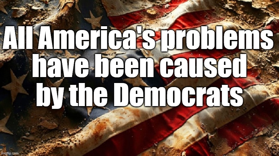 ALL of America's problems are caused by the Democrats | All America's problems; have been caused by the Democrats | image tagged in democrats,problems | made w/ Imgflip meme maker
