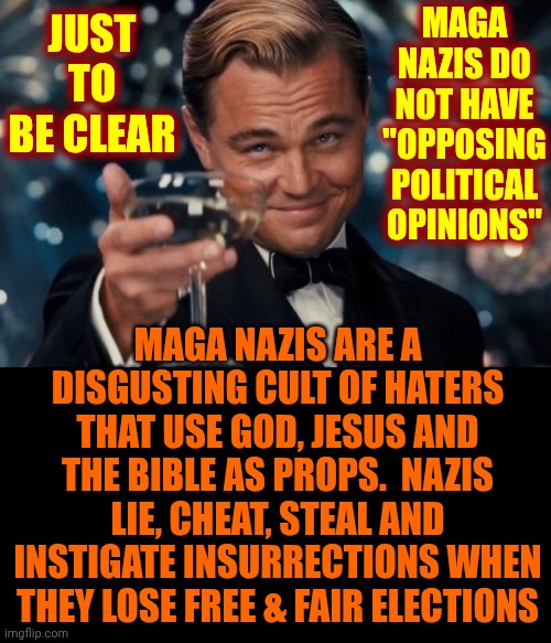 Maga Nazis Are A Sacrilegious Cult Of Violent, Abusive Haters | Maga Nazis do not have "opposing political opinions"; just To be clear; Maga Nazis are a disgusting cult of haters that use god, Jesus and the bible as props.  Nazis lie, cheat, steal and instigate insurrections when they lose free & fair elections | image tagged in memes,leonardo dicaprio cheers,impeach trump,lock him up,conservative hypocrisy,basket of deplorables | made w/ Imgflip meme maker