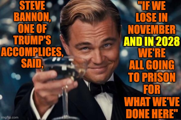 True Dat | Steve Bannon, one of Trump's accomplices, said, "If we lose in November and in 2028, we're all going to prison for what we've done here"; and in 2028 | image tagged in memes,leonardo dicaprio cheers,true dat,impeach trump,lock him up,maga nazis | made w/ Imgflip meme maker