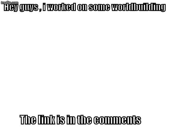 Blank White Template | Hey guys , i worked on some worldbuilding; The link is in the comments | image tagged in blank white template | made w/ Imgflip meme maker