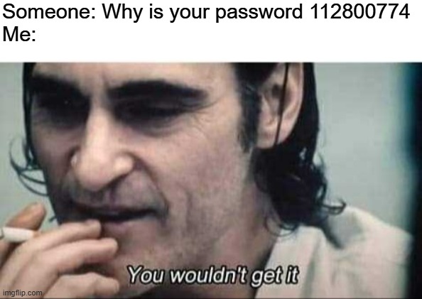 You wouldn't get it | Someone: Why is your password 112800774
Me: | image tagged in you wouldn't get it | made w/ Imgflip meme maker