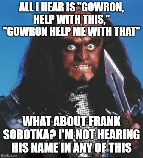 Star Trek/Wire Mashup | All I hear is "gowron, help with this," "Gowron help me with that"; What about frank Sobotka? i'm not hearing his name in any of this | image tagged in gowron | made w/ Imgflip meme maker