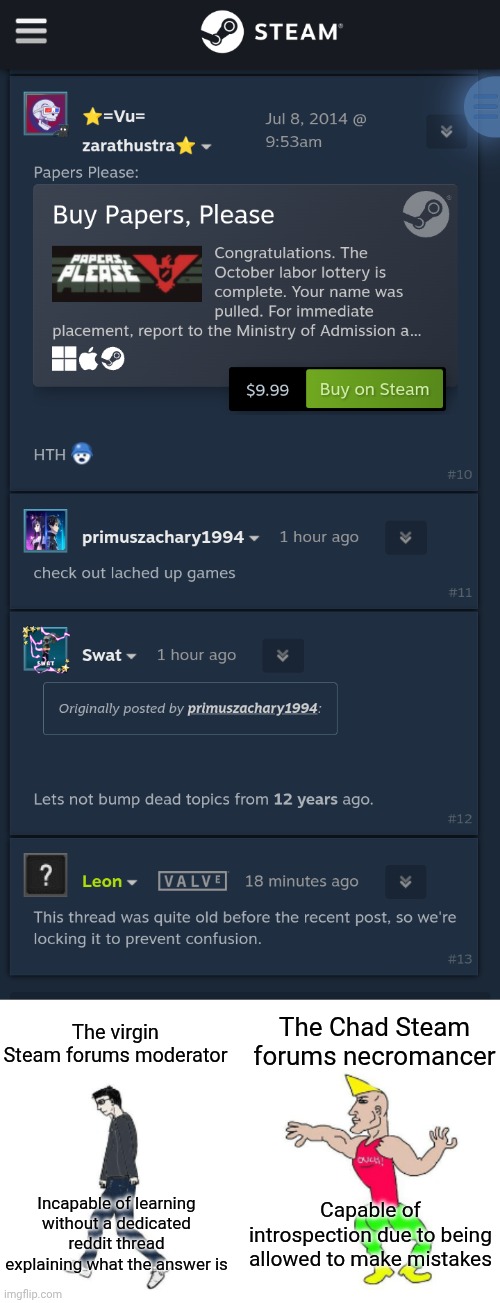 "I want a population of workers, not thinkers." -Supposedly a Rockefeller, but evidently also a Newell. | The Chad Steam forums necromancer; The virgin Steam forums moderator; Capable of introspection due to being allowed to make mistakes; Incapable of learning without a dedicated reddit thread explaining what the answer is | image tagged in virgin vs chad | made w/ Imgflip meme maker