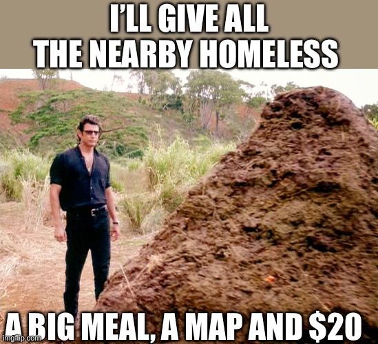 Memes, Poop, Jurassic Park | I’ll give all the nearby homeless A big meal, a map and $20 | image tagged in memes poop jurassic park | made w/ Imgflip meme maker