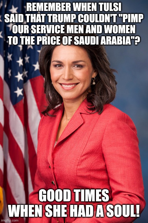 Back when she had a soul | Remember when Tulsi said that trump couldn't "pimp our service men and women to the price of Saudi Arabia"? Good times when she had a soul! | image tagged in tulsi gabbard,donald trump,trump,iran,israel,nevertrump | made w/ Imgflip meme maker
