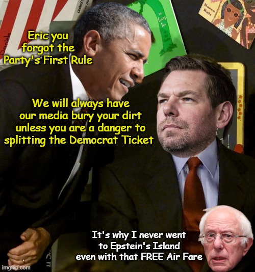 Did it to the Bern just for being too "Social" (& it was HER turn) | Eric you forgot the Party's First Rule; We will always have our media bury your dirt unless you are a danger to splitting the Democrat Ticket; It's why I never went to Epstein's Island even with that FREE Air Fare | image tagged in swalwell scandal obama meme,props to av for the inspo | made w/ Imgflip meme maker