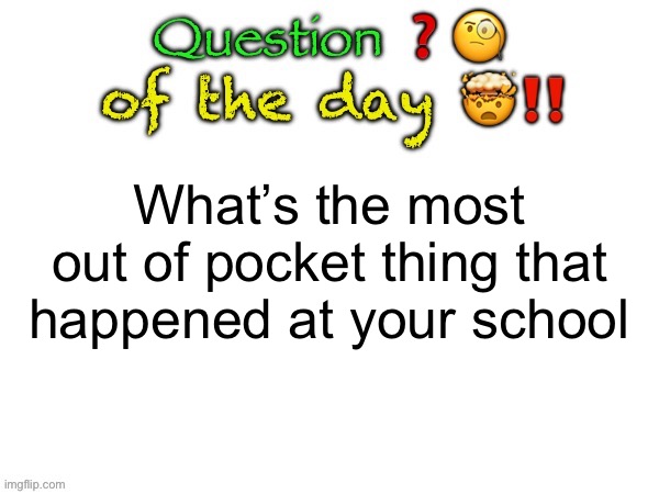 Question of the day | What’s the most out of pocket thing that happened at your school | image tagged in question of the day | made w/ Imgflip meme maker
