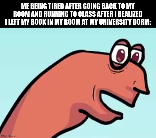 Me being tired after going back to my room and running to class after I realized I left my book in my room at my university dorm: | image tagged in memes,tired,sprint | made w/ Imgflip meme maker