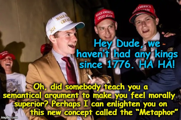 MAGA & No Kings | Hey Dude, we haven’t had any kings since 1776. HA HA! Oh, did somebody teach you a semantical argument to make you feel morally  superior? Perhaps I can enlighten you on         this new concept called the “Metaphor” | image tagged in maga,nevertrump,donald trump memes,donald trump you're fired,fascists,presidential alert | made w/ Imgflip meme maker