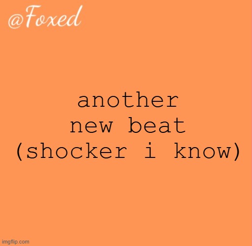 foxed orange temp | another new beat (shocker i know) | image tagged in foxed orange temp | made w/ Imgflip meme maker