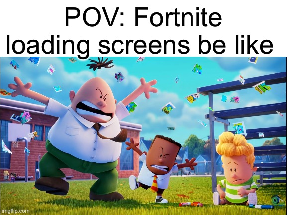 Most random things ever pt. 1 | POV: Fortnite loading screens be like | image tagged in blank white template,memes,gaming | made w/ Imgflip meme maker