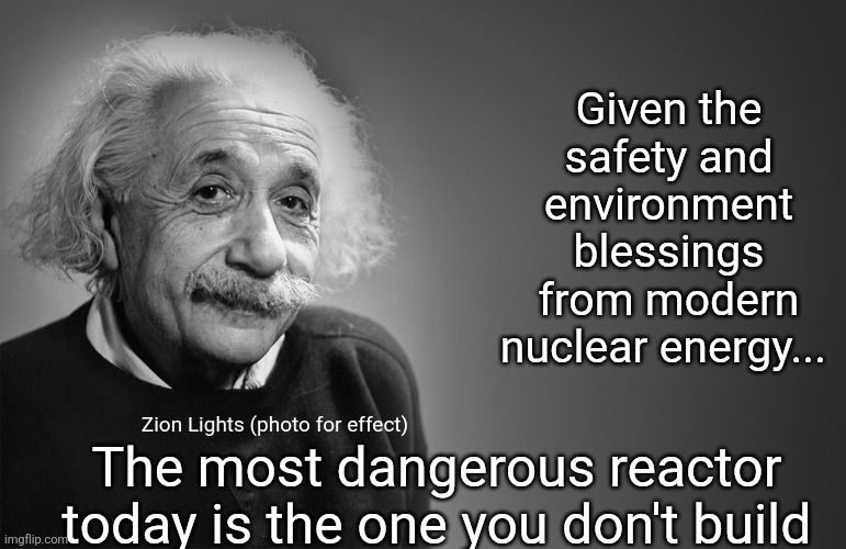 Nuclear is the way | Given the safety and environment blessings from modern nuclear energy... Zion Lights (photo for effect); The most dangerous reactor today is the one you don't build | image tagged in albert einstein quotes | made w/ Imgflip meme maker