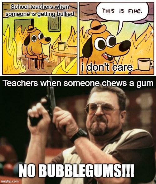 School teachers when someone is getting bullied; i don't care; Teachers when someone chews a gum; NO BUBBLEGUMS!!! | image tagged in memes,this is fine,am i the only one around here | made w/ Imgflip meme maker