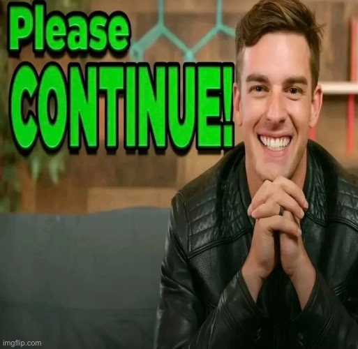 Please Continue | image tagged in please continue | made w/ Imgflip meme maker