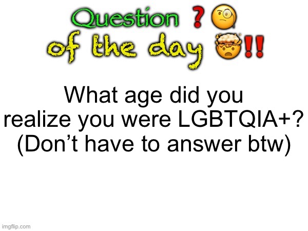 Me personally, I was like 9 or 10 | What age did you realize you were LGBTQIA+?
(Don’t have to answer btw) | image tagged in question of the day | made w/ Imgflip meme maker