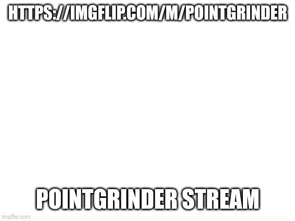 https://imgflip.com/m/pointgrinder | https://imgflip.com/m/pointgrinder; pointgrinder stream | image tagged in streams | made w/ Imgflip meme maker