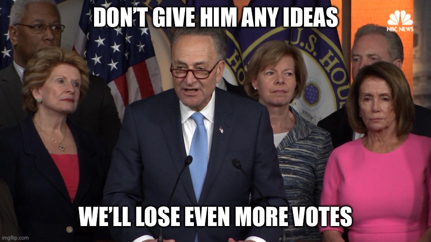 Democrat congressmen | Don’t give him any ideas We’ll lose even more votes | image tagged in democrat congressmen | made w/ Imgflip meme maker