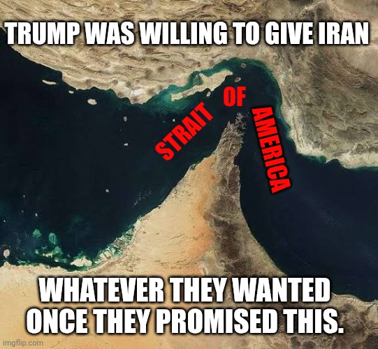 The Gaffaw of America | Trump was willing to give iran; Of; Strait; America; Whatever they wanted once they promised this. | image tagged in strait of hormuz,donald trump,trump unfit unqualified dangerous,narcissist,iran | made w/ Imgflip meme maker