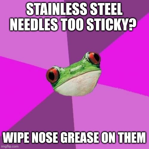 Foul Bachelorette Frog Meme | Stainless steel needles too sticky? Wipe nose grease on them | image tagged in memes,foul bachelorette frog | made w/ Imgflip meme maker