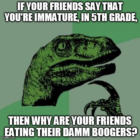 Philosoraptor Meme | IF YOUR FRIENDS SAY THAT YOU'RE IMMATURE, IN 5TH GRADE, THEN WHY ARE YOUR FRIENDS EATING THEIR DAMM BOOGERS? | image tagged in memes,philosoraptor | made w/ Imgflip meme maker