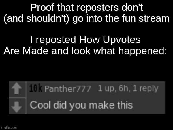 look in repost if you don't believe me | Proof that reposters don't (and shouldn't) go into the fun stream; I reposted How Upvotes Are Made and look what happened: | image tagged in how upvotes are made,comments,memes,funny | made w/ Imgflip meme maker