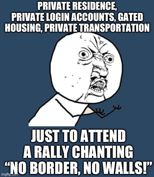 More liberal hypocrisy | Private residence, private login accounts, gated housing, private transportation; Just to attend a rally chanting “no border, no walls!” | image tagged in memes,y u no,immigration,hypocrisy,border,liberal logic | made w/ Imgflip meme maker
