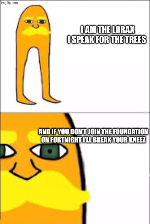lorax format | I am the Lorax I speak for the trees; And if you don’t join the foundation on fortnight I’ll break your kneez | image tagged in lorax format | made w/ Imgflip meme maker