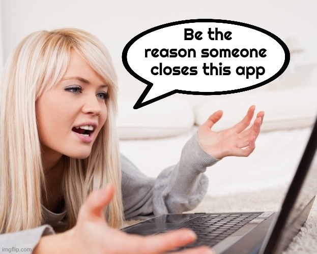 frustrated hot computer girl | Be the reason someone 
closes this app | image tagged in frustrated hot computer girl | made w/ Imgflip meme maker