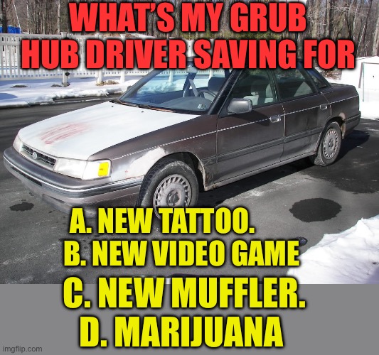 What’s he saving for? | What’s my Grub Hub driver saving for; A. New Tattoo.         B. New video game; C. New muffler. D. Marijuana | image tagged in gifs,funny,driver,riddle | made w/ Imgflip meme maker