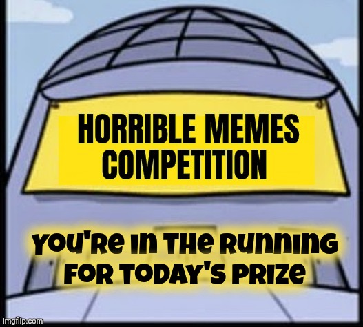 Horrible memes | You're in the running
for today's prize | image tagged in horrible memes | made w/ Imgflip meme maker