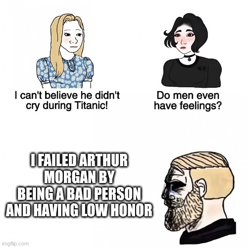 Truth | I failed Arthur Morgan by being a bad person and having low honor | image tagged in do men even have feelings | made w/ Imgflip meme maker