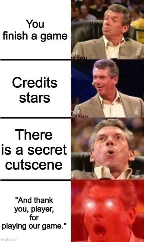 I love it when it happens | You finish a game; Credits stars; There is a secret cutscene; "And thank you, player, for playing our game." | image tagged in vince mcmahon reaction w/glowing eyes,memes,funny,gaming,so true | made w/ Imgflip meme maker