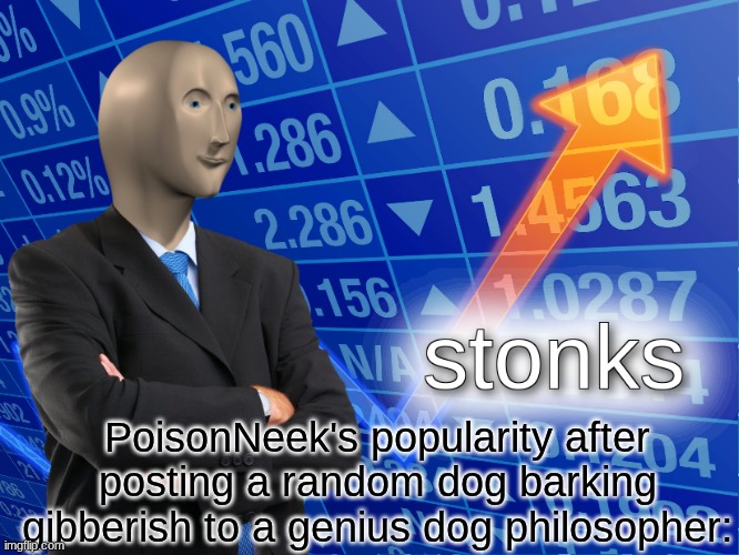 No hate to PoisonNeek, I acually like the Dog of Wisdom series | PoisonNeek's popularity after posting a random dog barking gibberish to a genius dog philosopher: | image tagged in stonks,meme man,dog | made w/ Imgflip meme maker