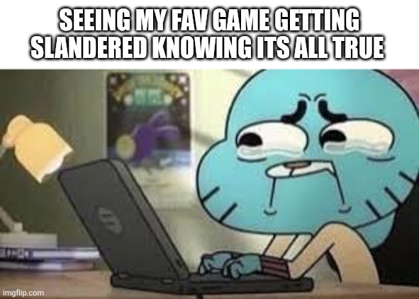 Gumball crying while typing | Seeing my fav game getting slandered knowing its all true | image tagged in gumball crying while typing | made w/ Imgflip meme maker