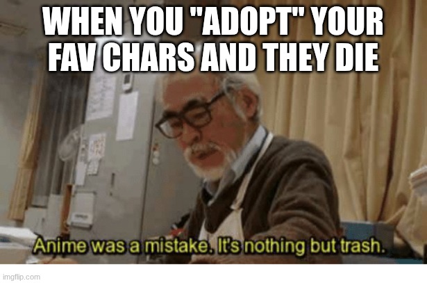 Fr tho | When you "Adopt" your fav chars and they die | image tagged in anime was a mistake | made w/ Imgflip meme maker