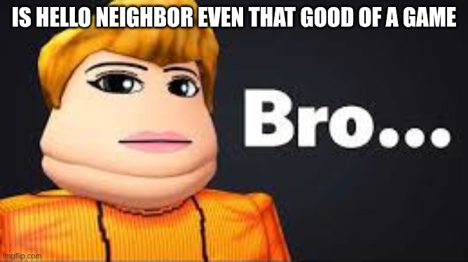 bro | is hello neighbor even that good of a game | image tagged in bro | made w/ Imgflip meme maker