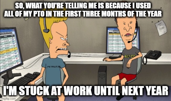 PTO for my life | So, what you're telling me is because I used all of my PTO in the first three months of the year; I'm stuck at work until next year | image tagged in beavis and butthead do work,pto,sick time,pto'd | made w/ Imgflip meme maker