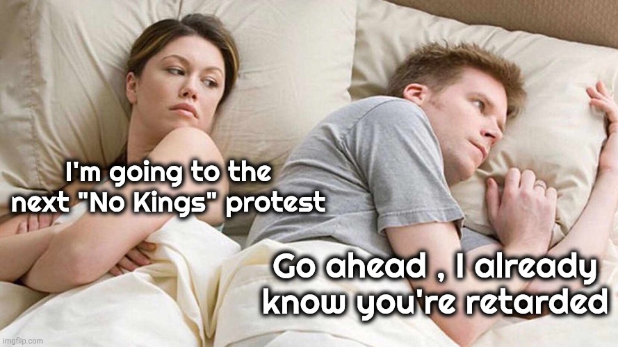 I Bet He's Thinking About Other Women Meme | I'm going to the next "No Kings" protest Go ahead , I already know you're retarded | image tagged in memes,i bet he's thinking about other women | made w/ Imgflip meme maker