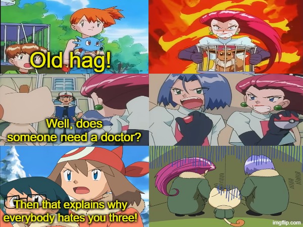 I miss the times Ash and his friends roasted Team Rocket | Old hag! Well, does someone need a doctor? Then that explains why everybody hates you three! | image tagged in memes,funny,pokemon,anime | made w/ Imgflip meme maker