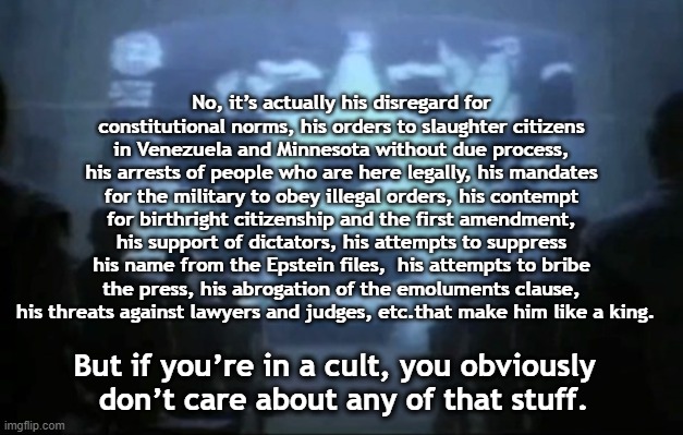 No, it’s actually his disregard for constitutional norms, his orders to slaughter citizens in Venezuela and Minnesota without due process, h | image tagged in big brother | made w/ Imgflip meme maker
