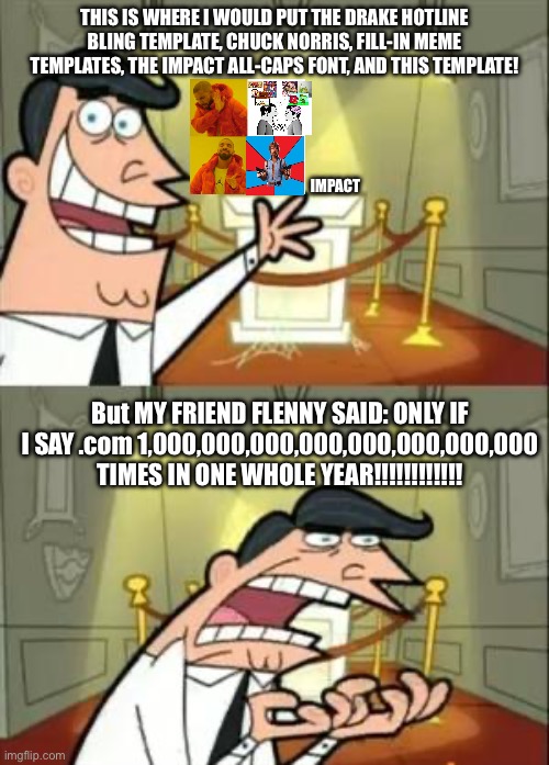This Is Where I'd Put My Trophy If I Had One | This is where I would put the Drake Hotline Bling template, Chuck Norris, fill-in meme templates, the Impact all-caps font, and this template! IMPACT; But MY FRIEND FLENNY SAID: ONLY IF I SAY .com 1,000,000,000,000,000,000,000,000 TIMES IN ONE WHOLE YEAR!!!!!!!!!!!! | image tagged in memes,this is where i'd put my trophy if i had one,funny | made w/ Imgflip meme maker