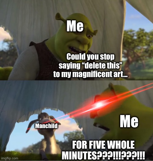 Anti-delete this meme. | Me; Could you stop saying “delete this” to my magnificent art…; Me; Manchild; FOR FIVE WHOLE MINUTES???!!!???!!! | image tagged in shrek for five minutes,delete this,memes | made w/ Imgflip meme maker