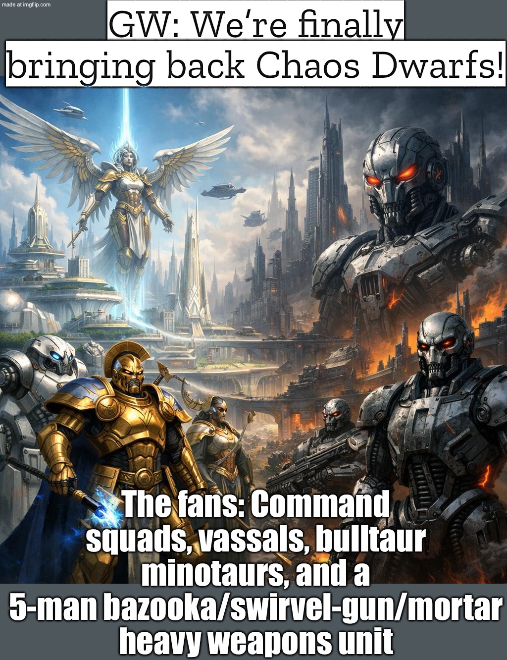 ME: GIVE CHAOS DWARFS A COMMAND SQUAD + A 5-MAN “THUNDERERS” UNIT WITH WEIRD LITTLE MORTARS/SWIVEL GUNS… | GW: We’re finally bringing back Chaos Dwarfs! The fans: Command squads, vassals, bulltaur minotaurs, and a 5-man bazooka/swirvel-gun/mortar heavy weapons unit | image tagged in age of sigmar,dwarf,squad,gaming,futuristic utopia,chaos | made w/ Imgflip meme maker