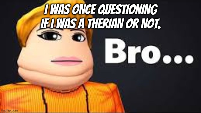 I might be but I don't wanna be associated with whatever the fuck the community is.. | I was once questioning if I was a THERIAN or not. | image tagged in bro | made w/ Imgflip meme maker
